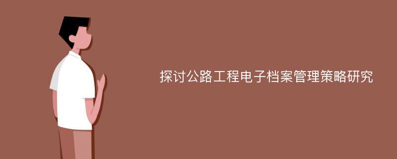 探讨公路工程电子档案管理策略研究