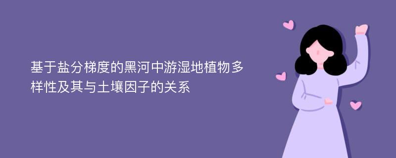 基于盐分梯度的黑河中游湿地植物多样性及其与土壤因子的关系