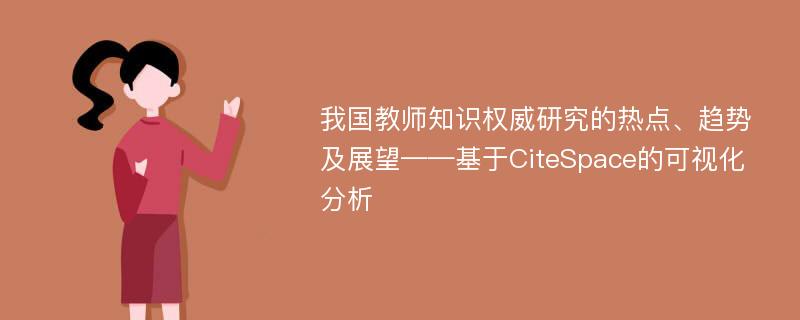 我国教师知识权威研究的热点、趋势及展望——基于CiteSpace的可视化分析