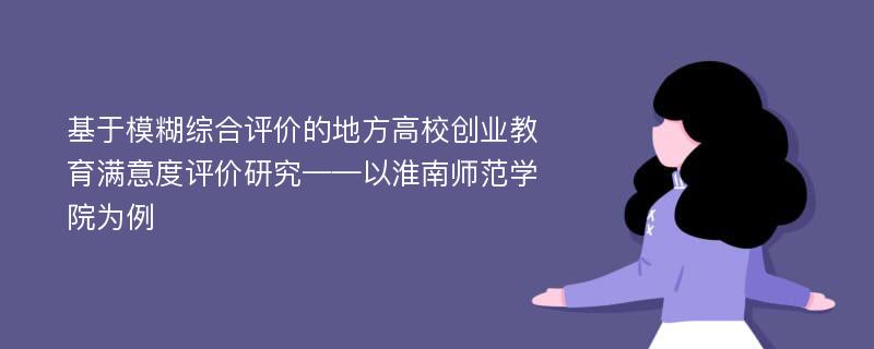 基于模糊综合评价的地方高校创业教育满意度评价研究——以淮南师范学院为例