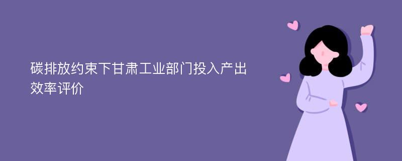 碳排放约束下甘肃工业部门投入产出效率评价