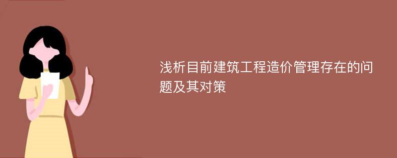 浅析目前建筑工程造价管理存在的问题及其对策