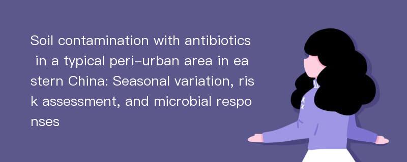 Soil contamination with antibiotics in a typical peri-urban area in eastern China: Seasonal variation, risk assessment, and microbial responses