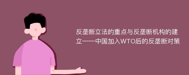 反垄断立法的重点与反垄断机构的建立——中国加入WTO后的反垄断对策