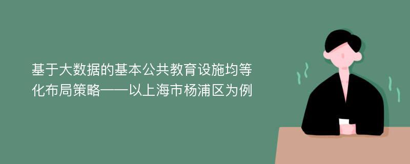 基于大数据的基本公共教育设施均等化布局策略——以上海市杨浦区为例