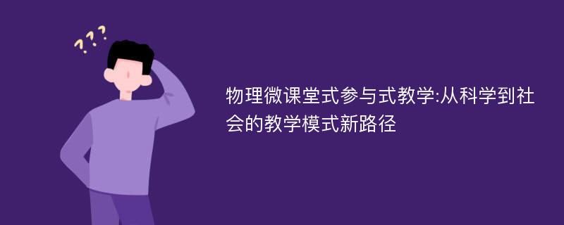 物理微课堂式参与式教学:从科学到社会的教学模式新路径