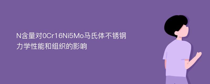 N含量对0Cr16Ni5Mo马氏体不锈钢力学性能和组织的影响