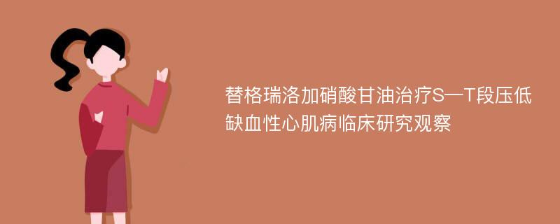 替格瑞洛加硝酸甘油治疗S—T段压低缺血性心肌病临床研究观察