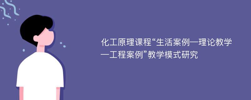 化工原理课程“生活案例—理论教学—工程案例”教学模式研究