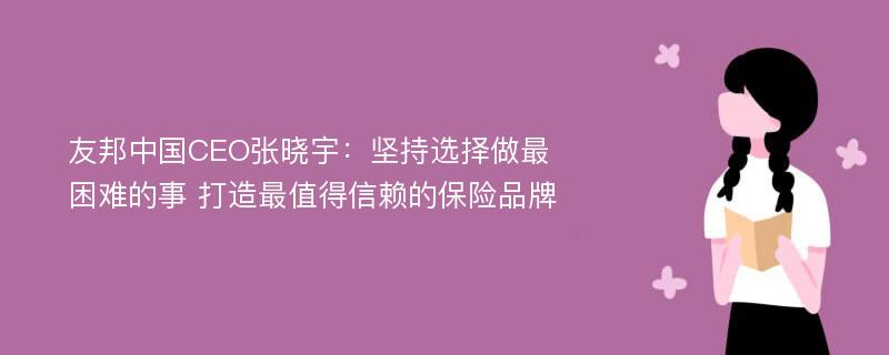 友邦中国CEO张晓宇：坚持选择做最困难的事 打造最值得信赖的保险品牌