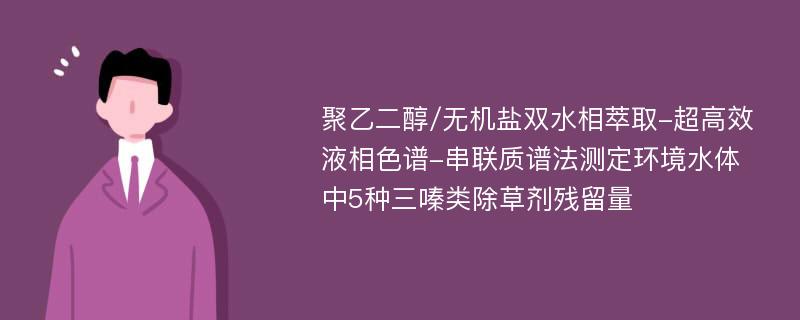 聚乙二醇/无机盐双水相萃取-超高效液相色谱-串联质谱法测定环境水体中5种三嗪类除草剂残留量