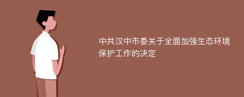 中共汉中市委关于全面加强生态环境保护工作的决定