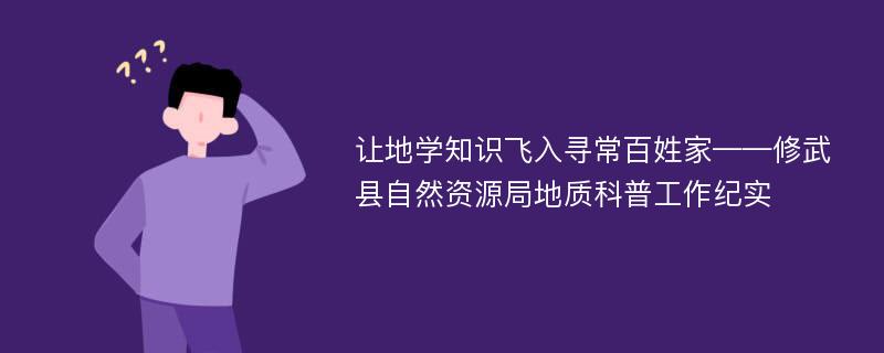 让地学知识飞入寻常百姓家——修武县自然资源局地质科普工作纪实