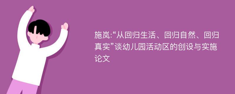 施岚:“从回归生活、回归自然、回归真实”谈幼儿园活动区的创设与实施论文