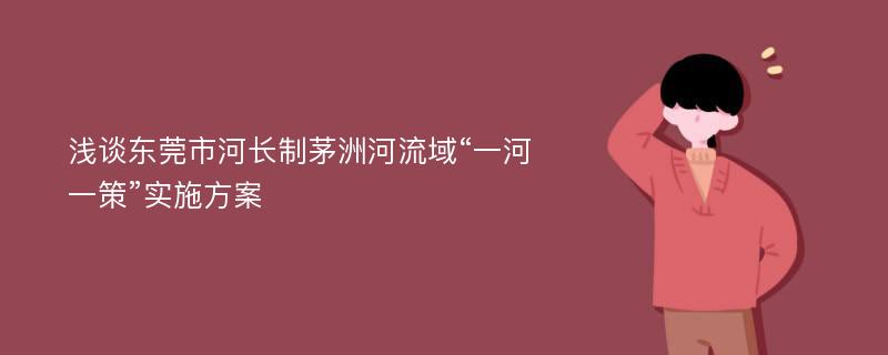 浅谈东莞市河长制茅洲河流域“一河一策”实施方案