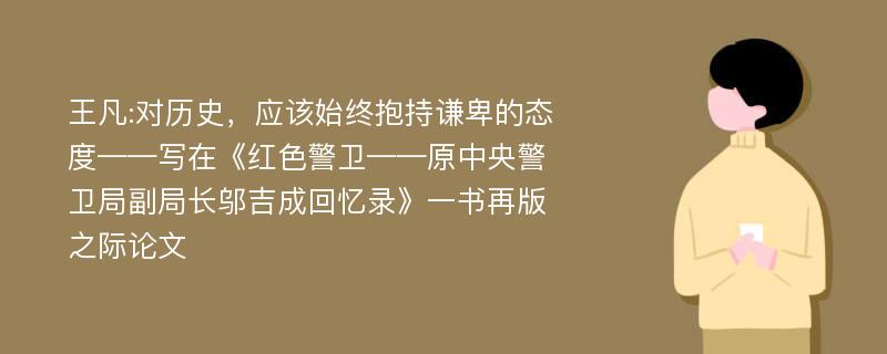 王凡:对历史，应该始终抱持谦卑的态度——写在《红色警卫——原中央警卫局副局长邬吉成回忆录》一书再版之际论文