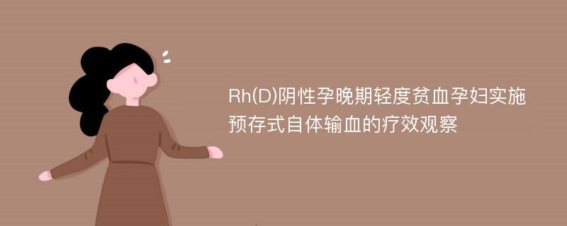 Rh(D)阴性孕晚期轻度贫血孕妇实施预存式自体输血的疗效观察