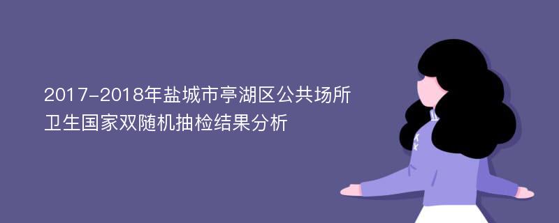 2017-2018年盐城市亭湖区公共场所卫生国家双随机抽检结果分析