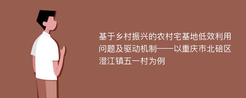 基于乡村振兴的农村宅基地低效利用问题及驱动机制——以重庆市北碚区澄江镇五一村为例