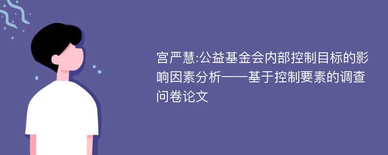 宫严慧:公益基金会内部控制目标的影响因素分析——基于控制要素的调查问卷论文