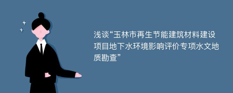 浅谈“玉林市再生节能建筑材料建设项目地下水环境影响评价专项水文地质勘查”