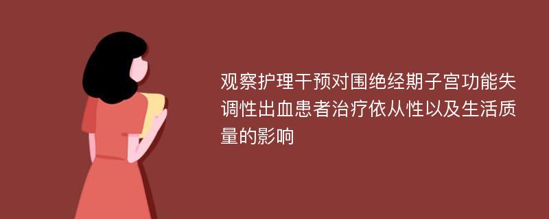 观察护理干预对围绝经期子宫功能失调性出血患者治疗依从性以及生活质量的影响