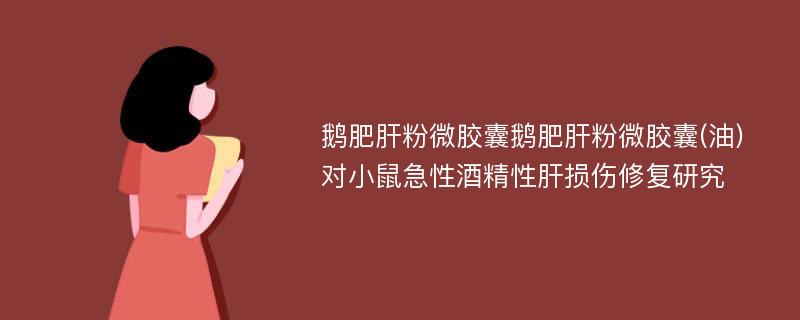 鹅肥肝粉微胶囊鹅肥肝粉微胶囊(油)对小鼠急性酒精性肝损伤修复研究