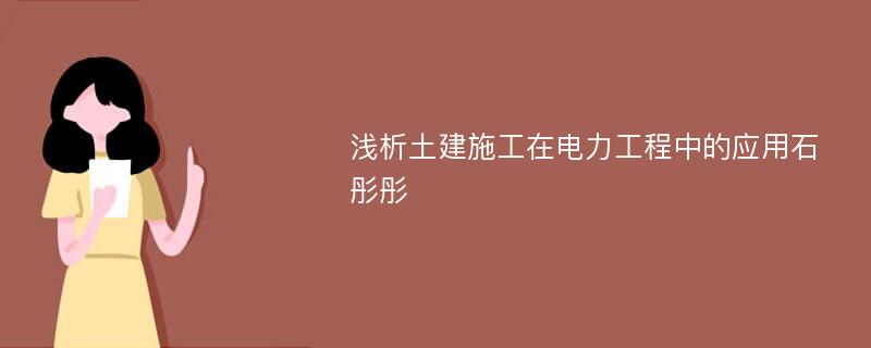 浅析土建施工在电力工程中的应用石彤彤