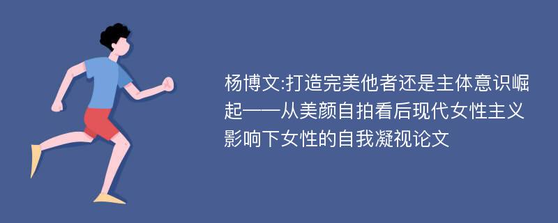 杨博文:打造完美他者还是主体意识崛起——从美颜自拍看后现代女性主义影响下女性的自我凝视论文