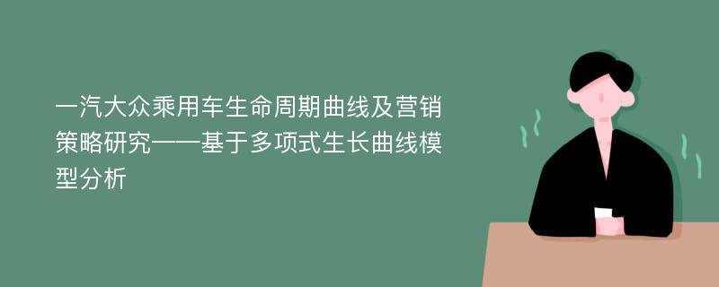 一汽大众乘用车生命周期曲线及营销策略研究——基于多项式生长曲线模型分析