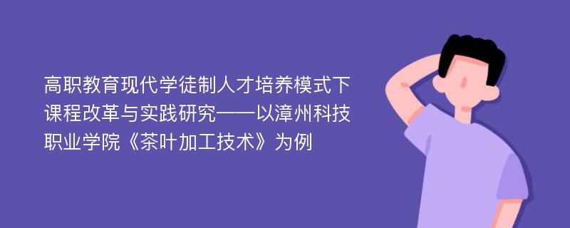 高职教育现代学徒制人才培养模式下课程改革与实践研究——以漳州科技职业学院《茶叶加工技术》为例