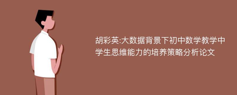 胡彩英:大数据背景下初中数学教学中学生思维能力的培养策略分析论文