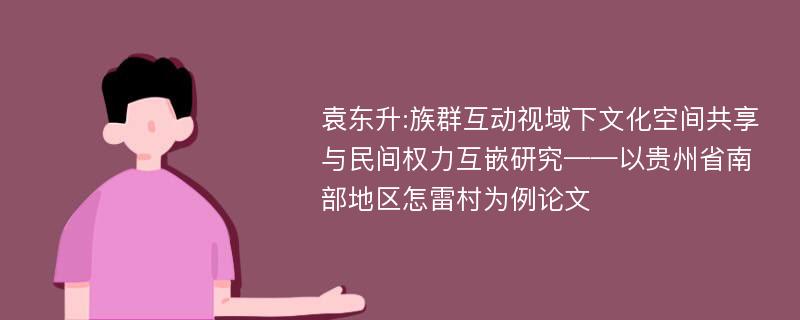 袁东升:族群互动视域下文化空间共享与民间权力互嵌研究——以贵州省南部地区怎雷村为例论文