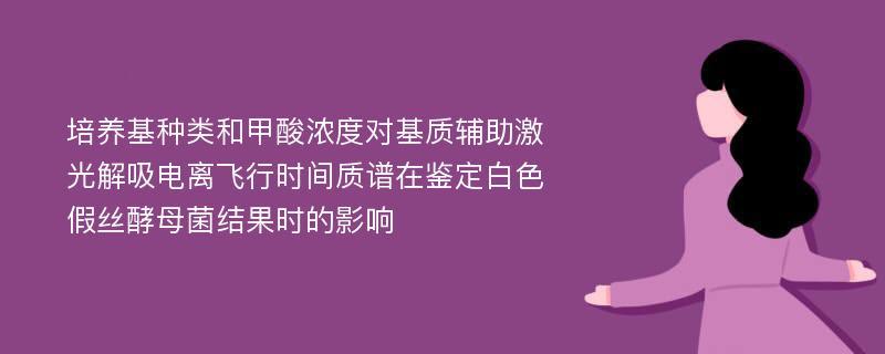 培养基种类和甲酸浓度对基质辅助激光解吸电离飞行时间质谱在鉴定白色假丝酵母菌结果时的影响