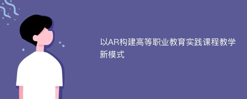 以AR构建高等职业教育实践课程教学新模式