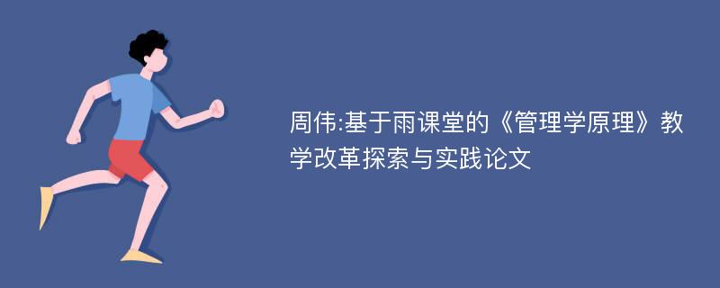 周伟:基于雨课堂的《管理学原理》教学改革探索与实践论文