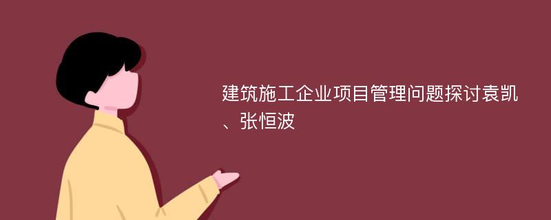 建筑施工企业项目管理问题探讨袁凯、张恒波