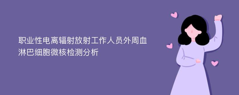 职业性电离辐射放射工作人员外周血淋巴细胞微核检测分析