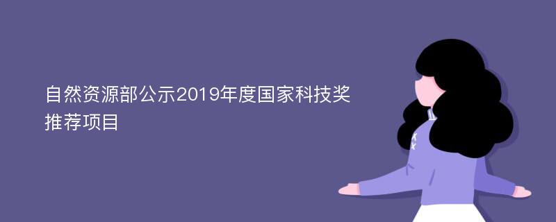 自然资源部公示2019年度国家科技奖推荐项目