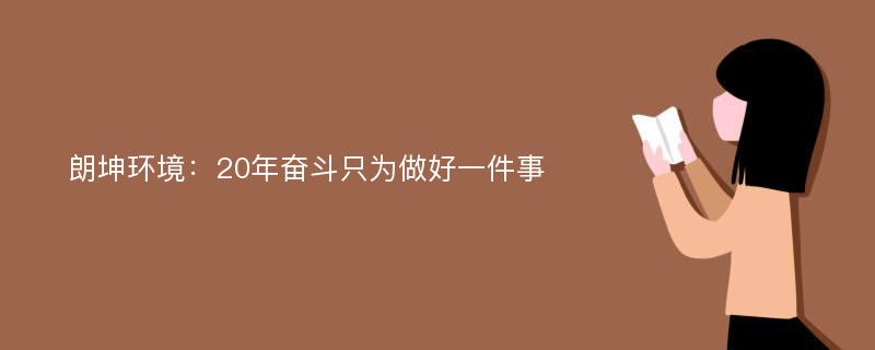 朗坤环境：20年奋斗只为做好一件事