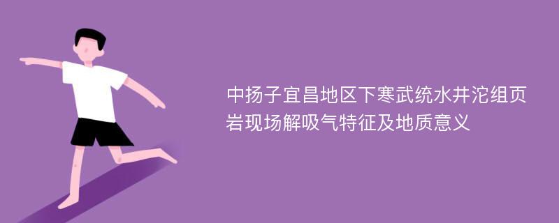 中扬子宜昌地区下寒武统水井沱组页岩现场解吸气特征及地质意义