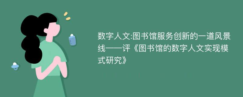 数字人文:图书馆服务创新的一道风景线——评《图书馆的数字人文实现模式研究》