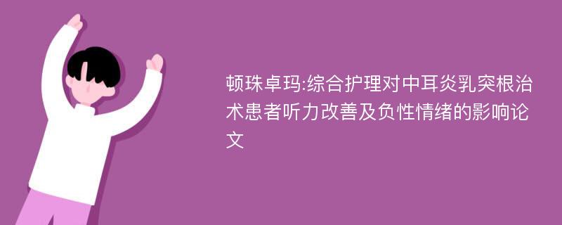 顿珠卓玛:综合护理对中耳炎乳突根治术患者听力改善及负性情绪的影响论文