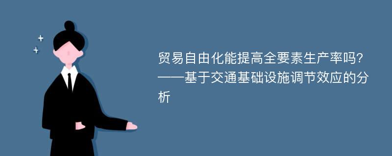 贸易自由化能提高全要素生产率吗?——基于交通基础设施调节效应的分析