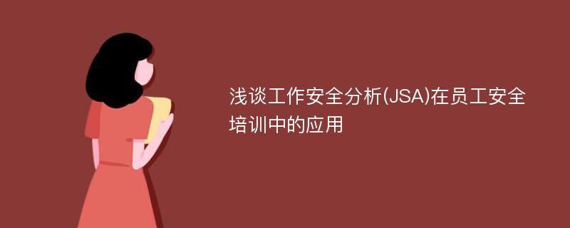 浅谈工作安全分析(JSA)在员工安全培训中的应用