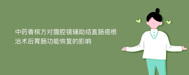 中药香槟方对腹腔镜辅助结直肠癌根治术后胃肠功能恢复的影响