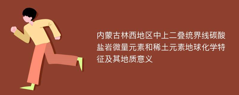 内蒙古林西地区中上二叠统界线碳酸盐岩微量元素和稀土元素地球化学特征及其地质意义