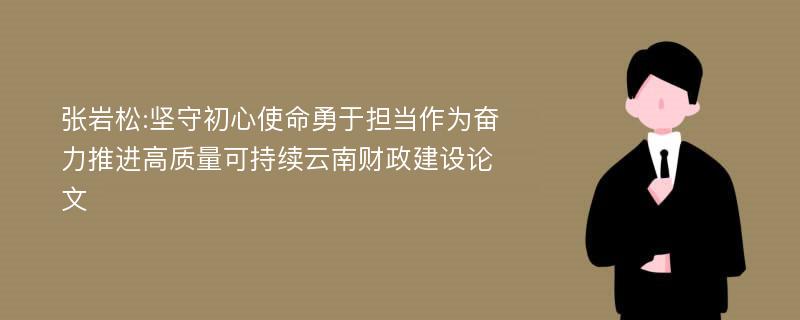 张岩松:坚守初心使命勇于担当作为奋力推进高质量可持续云南财政建设论文