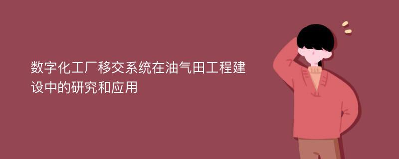 数字化工厂移交系统在油气田工程建设中的研究和应用