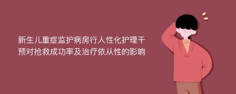 新生儿重症监护病房行人性化护理干预对抢救成功率及治疗依从性的影响